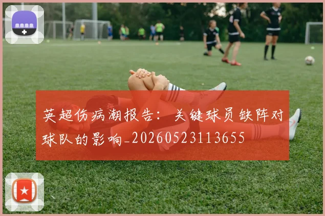 英超伤病潮报告：关键球员缺阵对球队的影响_20260523113655