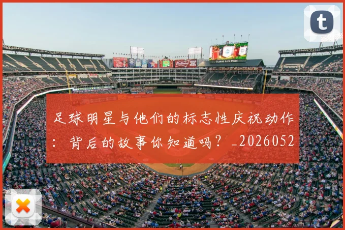 足球明星与他们的标志性庆祝动作：背后的故事你知道吗？_20260529200806_20260703182021