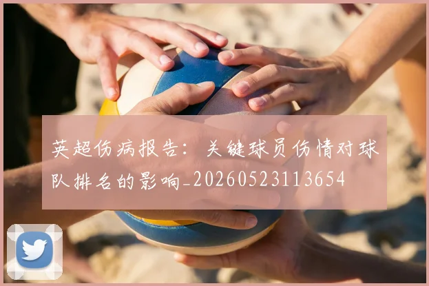 英超伤病报告：关键球员伤情对球队排名的影响_20260523113654