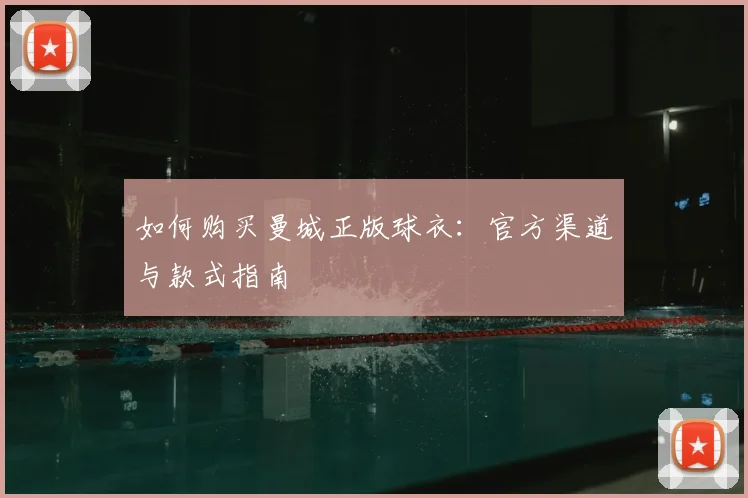 如何购买曼城正版球衣:官方渠道与款式指南