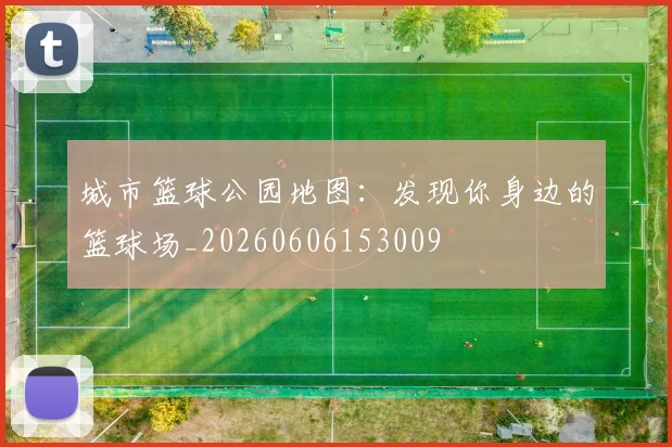 城市篮球公园地图：发现你身边的篮球场_20260606153009