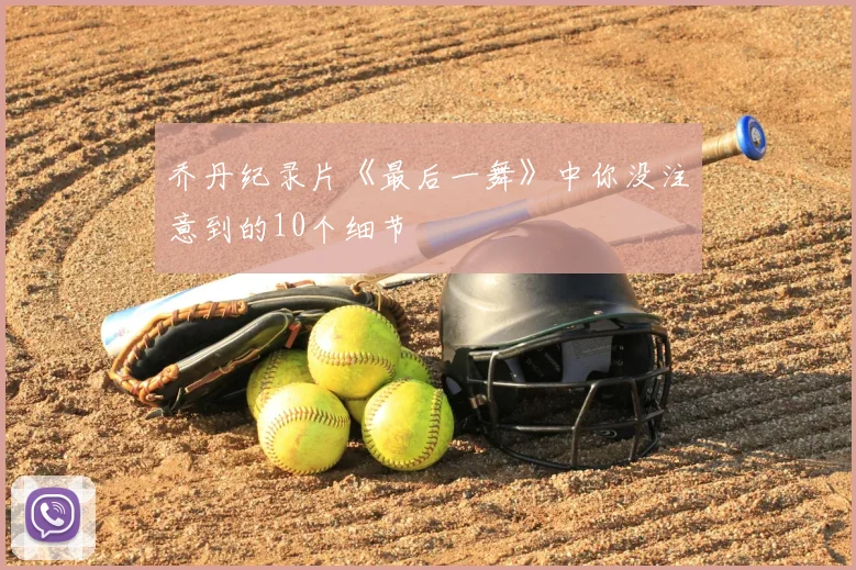 乔丹纪录片《最后一舞》中你没注意到的10个细节