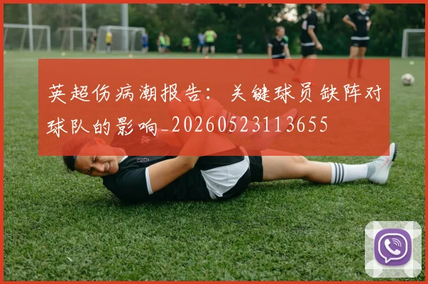 英超伤病潮报告：关键球员缺阵对球队的影响_20260523113655