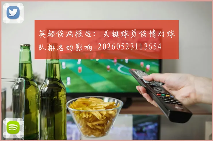 英超伤病报告:关键球员伤情对球队排名的影响_20260523113654