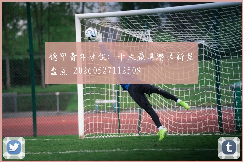 德甲青年才俊：十大最具潜力新星盘点_20260527112509