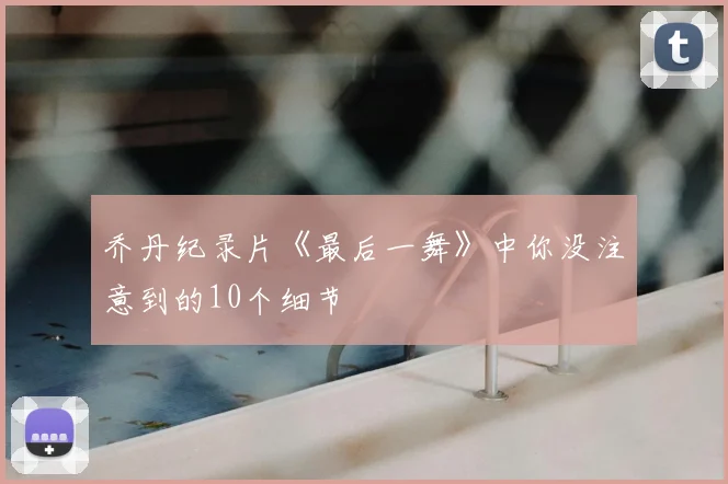 乔丹纪录片《最后一舞》中你没注意到的10个细节