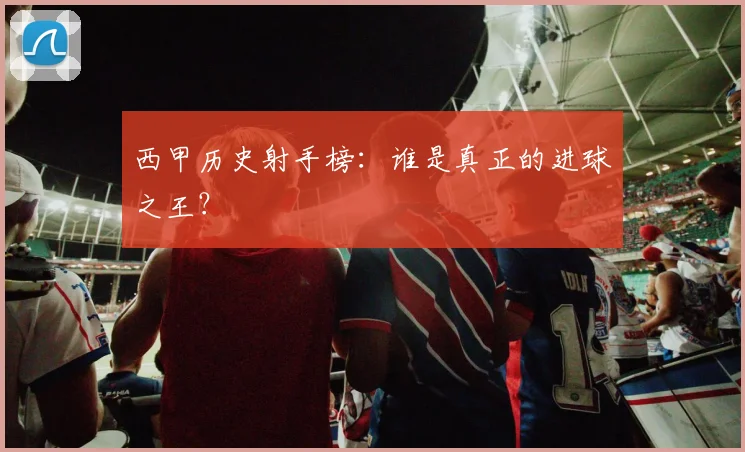 西甲历史射手榜:谁是真正的进球之王?