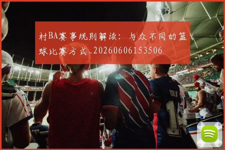 村BA赛事规则解读:与众不同的篮球比赛方式_20260606153506