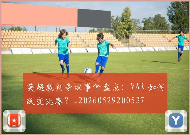 英超裁判争议事件盘点:VAR 如何改变比赛?_20260529200537