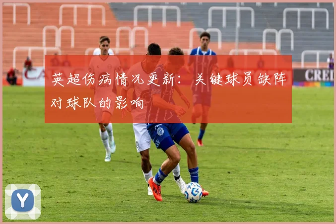英超伤病情况更新:关键球员缺阵对球队的影响