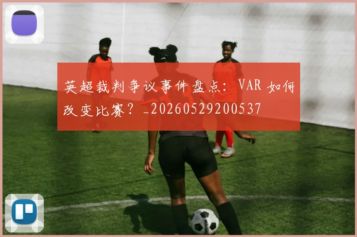 英超裁判争议事件盘点：VAR 如何改变比赛？_20260529200537