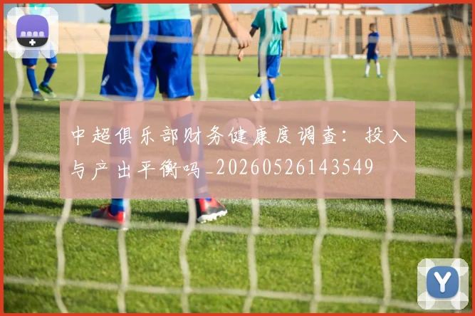 中超俱乐部财务健康度调查：投入与产出平衡吗_20260526143549